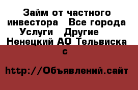 Займ от частного инвестора - Все города Услуги » Другие   . Ненецкий АО,Тельвиска с.